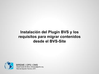 BIREME | OPS | OMS
Instalación del Plugin BVS y los
requisitos para migrar contenidos
desde el BVS-Site
Asael Costa da Silva | silvaasa@paho.org
Red de Soporte Técnico | MTI
 