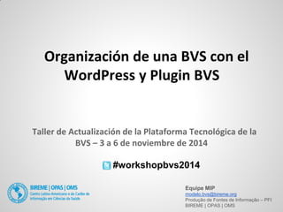 Organización de una BVS con el WordPress y Plugin BVS 
#workshopbvs2014 
Equipe MIP 
modelo.bvs@bireme.org 
Produção de Fontes de Informação – PFI 
BIREME | OPAS | OMS 
Taller de Actualización de la Plataforma Tecnológica de la BVS – 3 a 6 de noviembre de 2014 
 