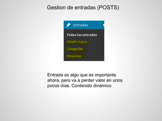 Gestion de entradas (POSTS) 
Entrada es algo que es importante ahora, pero va a perder valor en unos pocos días. Contenido dinámico  