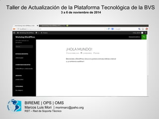 BIREME | OPS | OMS 
Marcos Luis Mori | morimarc@paho.org 
RST – Red de Soporte Técnico 
Taller de Actualización de la Plataforma Tecnológica de la BVS 
3 a 6 de noviembre de 2014 
 
