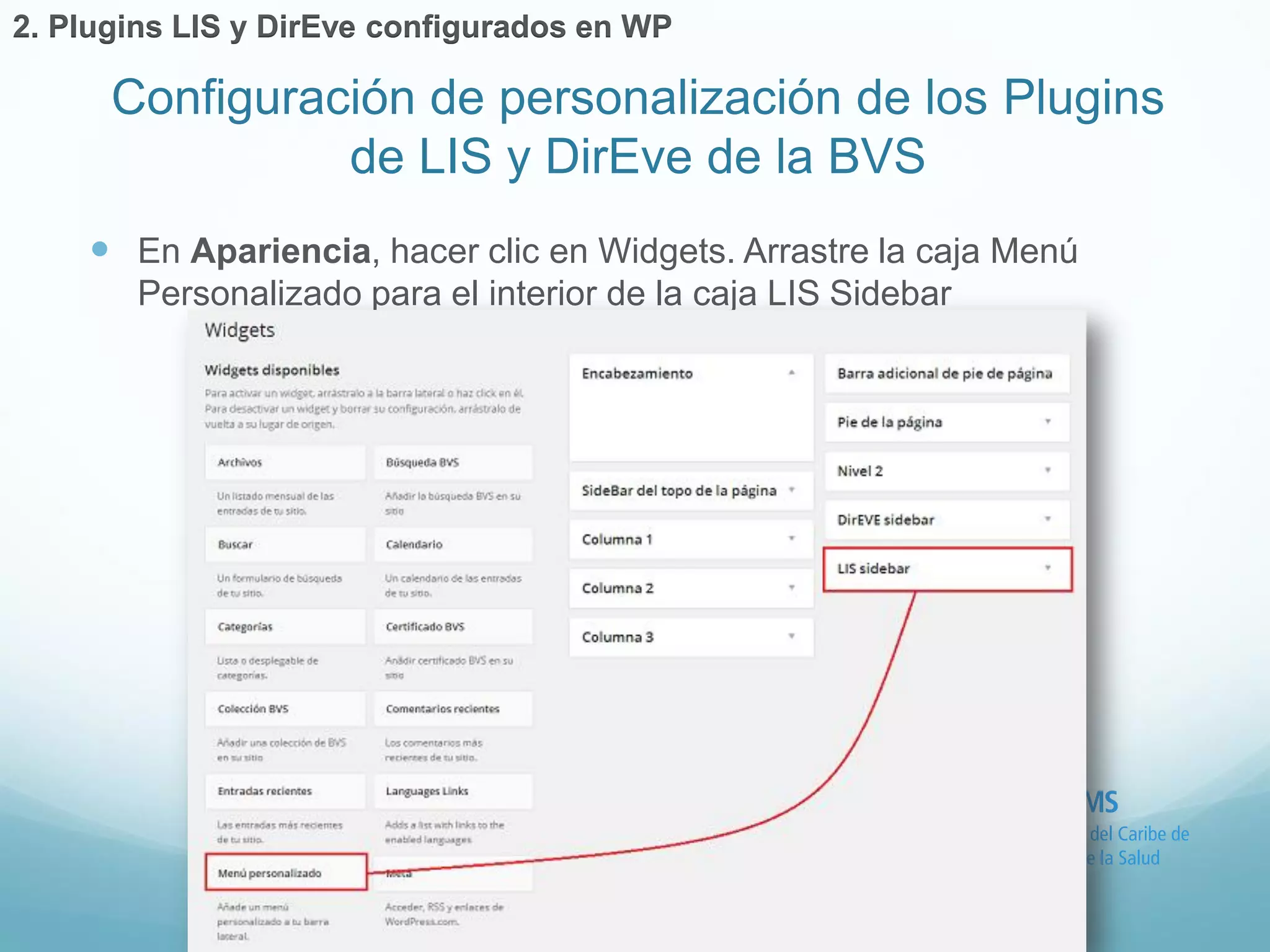  En Apariencia, hacer clic en Widgets. Arrastre la caja Menú 
Personalizado para el interior de la caja LIS Sidebar 
Configuración de personalización de los Plugins 
de LIS y DirEve de la BVS 
2. Plugins LIS y DirEve configurados en WP 
 