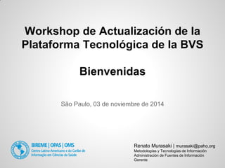 Workshop de Actualización de la Plataforma Tecnológica de la BVS Bienvenidas 
Renato Murasaki | murasaki@paho.org 
Metodologías y Tecnologías de Información 
Administración de Fuentes de Información 
Gerente 
São Paulo, 03 de noviembre de 2014  