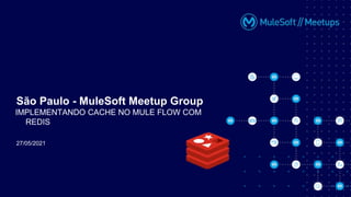 27/05/2021
São Paulo - MuleSoft Meetup Group
IMPLEMENTANDO CACHE NO MULE FLOW COM
REDIS
 