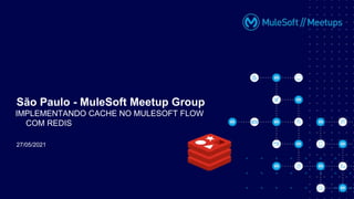 27/05/2021
São Paulo - MuleSoft Meetup Group
IMPLEMENTANDO CACHE NO MULESOFT FLOW
COM REDIS
 