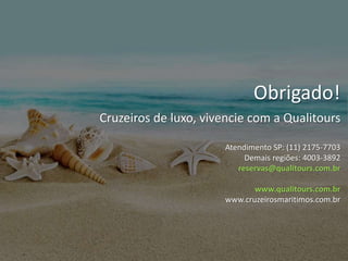 Obrigado!
Cruzeiros de luxo, vivencie com a Qualitours
Atendimento SP: (11) 2175-7703
Demais regiões: 4003-3892
reservas@qualitours.com.br
www.qualitours.com.br
www.cruzeirosmaritimos.com.br
 