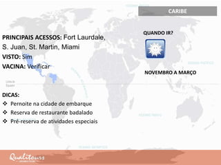 CARIBE
PRINCIPAIS ACESSOS: Fort Laurdale,
S. Juan, St. Martin, Miami
VISTO: Sim
VACINA: Verificar
DICAS:
 Pernoite na cidade de embarque
 Reserva de restaurante badalado
 Pré-reserva de atividades especiais
QUANDO IR?
NOVEMBRO A MARÇO
 