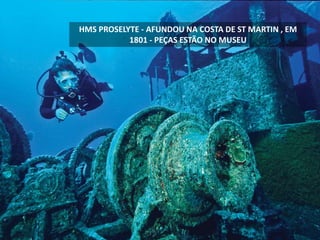 HMS PROSELYTE - AFUNDOU NA COSTA DE ST MARTIN , EM
1801 - PEÇAS ESTÃO NO MUSEU
 