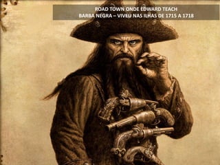 ROAD TOWN ONDE EDWARD TEACH
BARBA NEGRA – VIVEU NAS ILHAS DE 1715 A 1718
 
