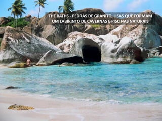 THE BATHS - PEDRAS DE GRANITO, LISAS QUE FORMAM
UM LABIRINTO DE CAVERNAS E PISCINAS NATURAIS
 
