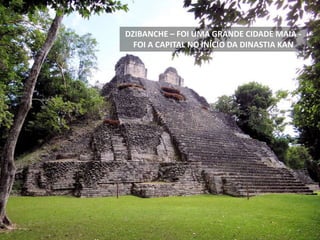 DZIBANCHE – FOI UMA GRANDE CIDADE MAIA -
FOI A CAPITAL NO INÍCIO DA DINASTIA KAN
 