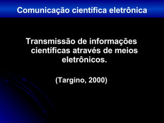 Transmissão de informações científicas através de meios eletrônicos. (Targino, 2000) Comunicação científica eletrônica 
