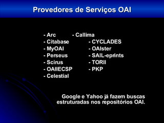 - Arc - Callima - Citabase - CYCLADES - MyOAI - OAIster - Perseus - SAIL-eprints - Scirus - TORII - OAIIECSP - PKP - Celestial   Google e Yahoo já fazem buscas estruturadas nos repositórios OAI. Provedores de Serviços OAI 
