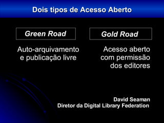 Green Road Auto-arquivamento e publicação livre Gold Road Acesso aberto com permissão dos editores Dois tipos de Acesso Aberto David Seaman Diretor da Digital Library Federation   