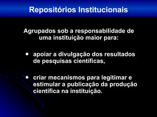 Agrupados sob a responsabilidade de uma instituição maior para: apoiar a divulgação dos resultados de pesquisas científicas, criar mecanismos para legitimar e estimular a publicação da produção científica na instituição. Repositórios Institucionais 