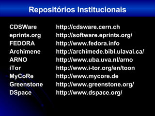 CDSWare http://cdsware.cern.ch eprints.org http://software.eprints.org/ FEDORA http://www.fedora.info Archimene http://archimede.bibl.ulaval.ca/ ARNO http://www.uba.uva.nl/arno iTor http://www.i-tor.org/en/toon MyCoRe http://www.mycore.de Greenstone http://www.greenstone.org/ DSpace http://www.dspace.org/ Repositórios Institucionais 