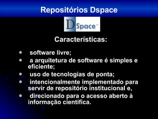 Características: software livre;  a arquitetura de software é simples e eficiente; uso de tecnologias de ponta;  intencionalmente implementado para servir de repositório institucional e,  direcionado para o acesso aberto à informação científica.   Repositórios Dspace 