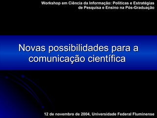 Novas possibilidades para a comunicação científica   Workshop em Ciência da Informação: Políticas e Estratégias  de Pesquisa e Ensino na Pós-Graduação  12 de novembro de 2004, Universidade Federal Fluminense   