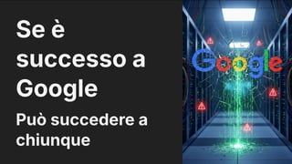 Se è
successo a
Google
Può succedere a
chiunque
 