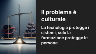 Il problema è
culturale
La tecnologia protegge i
sistemi, solo la
formazione protegge le
persone
 