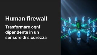 Human firewall
Trasformare ogni
dipendente in un
sensore di sicurezza
 