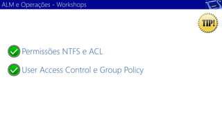 Permissões NTFS e ACL 
User Access Control e Group Policy 
ALM e Operações -Workshops  