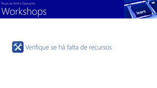 Verifique se há falta de recursos 
Terças de ALM e Operações 
Workshops  