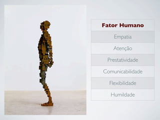 Fator Humano
Empatia
Atenção
Prestatividade
Comunicabilidade
Flexibilidade
Humildade
 