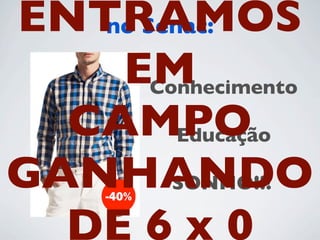 no Senac:
Conhecimento
Educação
SONHO!!!
ENTRAMOS
EM
CAMPO
GANHANDO
DE 6 x 0
 