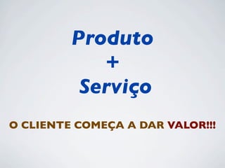 Produto
+
Serviço
O CLIENTE COMEÇA A DAR VALOR!!!
 