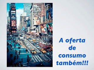 A oferta
de
consumo
também!!!
 
