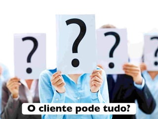 PODE!!!
O cliente pode tudo?
 
