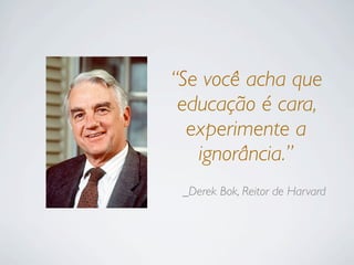 “Se você acha que
educação é cara,
experimente a
ignorância.”
_Derek Bok, Reitor de Harvard
 