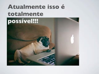Atualmente isso é
totalmente
possível!!!
 