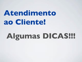 Atendimento
ao Cliente!
Algumas DICAS!!!
 