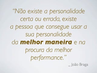 “Não existe a personalidade
certa ou errada, existe
a pessoa que consegue usar a
sua personalidade
da melhor maneira e na
procura da melhor
performance.”
_ João Braga
 