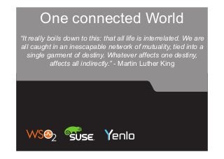 One connected World
“It really boils down to this: that all life is interrelated. We are
all caught in an inescapable network of mutuality, tied into a
single garment of destiny. Whatever affects one destiny,
affects all indirectly.” - Martin Luther King
 