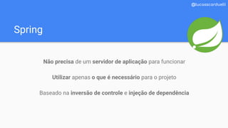 Spring
@lucasscarduelli
Não precisa de um servidor de aplicação para funcionar
Utilizar apenas o que é necessário para o projeto
Baseado na inversão de controle e injeção de dependência
 