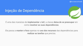 Injeção de Dependência
@lucasscarduelli
É uma das maneiras de implementar a IoC, a classe deixa de se preocupar em
como resolver as suas dependências.
Ela passa a manter o foco apenas no uso dos recursos das dependências para
realizar as tarefas que precisa.
 