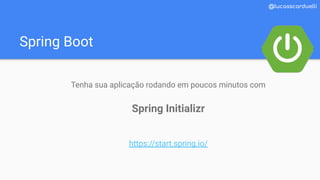 Spring Boot
@lucasscarduelli
Tenha sua aplicação rodando em poucos minutos com
Spring Initializr
https://start.spring.io/
 