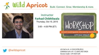 Instructor
Farhad Chikhliwala
Thursday, Oct 15, 2015
3:00 – 4:00 PM (ET)
Build. Connect. Grow. Membership & more.
US Call in #: +1 (312) 878-0511
CANADA Call in #: +1 (647) 497-9429
Access Code: 174-924-524
@wildapricot
 