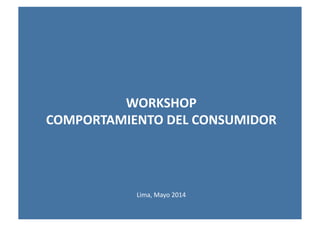 WORKSHOP	
  
COMPORTAMIENTO	
  DEL	
  CONSUMIDOR	
  
Lima,	
  Mayo	
  2014	
  
 
