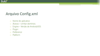 Arquivo Config.xml
o Nome do aplicativo
o Acesso – Limitar domínios
o Engine – Versão de Android/iOS
o Plugin
o Preference
o Platform
 