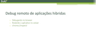 Debug remoto de aplicações hibridas
o Debugando no browser
o Rodando o aplicativo no celular
o chrome://inspect/
 