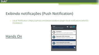 Exibindo notificações (Push Notification)
o Local Notification (https://github.com/katzer/cordova-plugin-local-notifications/wiki/03.-
Installation)
Hands On
 