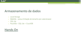 Armazenamento de dados
o Local Storage
o WebSQL – possui limitação de tamanho por cada browser
o SQL Lite
o PouchDb – SQL Lite + CouchDB
Hands On
 