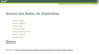Acesso aos dados do dispositivo
o device.model
o device.platform
o device.uuid
o device.version
o device.manufacturer
o device.isVirtual
o device.serial
Demo
Referência: https://cordova.apache.org/docs/en/latest/reference/cordova-plugin-device/
 