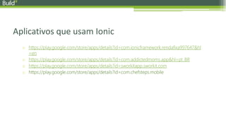 Aplicativos que usam Ionic
o https://play.google.com/store/apps/details?id=com.ionicframework.rendafixa997647&hl
=en
o https://play.google.com/store/apps/details?id=com.addictedmoms.app&hl=pt_BR
o https://play.google.com/store/apps/details?id=sworkitapp.sworkit.com
o https://play.google.com/store/apps/details?id=com.chefsteps.mobile
 