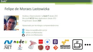 Felipe de Moraes Lastowizka
SOLIDEZAnalista e Desenvolvedor na Build IT desde 2012
Microsoft MCSD Web Applications desde 2013
Programador desde 2009
Apaixonado por tecnologia e empreendedorismo
felipe.moraes@buildit.com.br
twitter.com/flastowizka
github.com/flastowizka
 