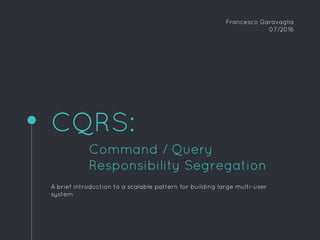 CQRS:
Command / Query
Responsibility Segregation
A brief introduction to a scalable pattern for building large multi-user
system
Francesco Garavaglia
07/2016
 
