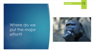 Lesson #4
Where do we
put the major
effort?
72
 